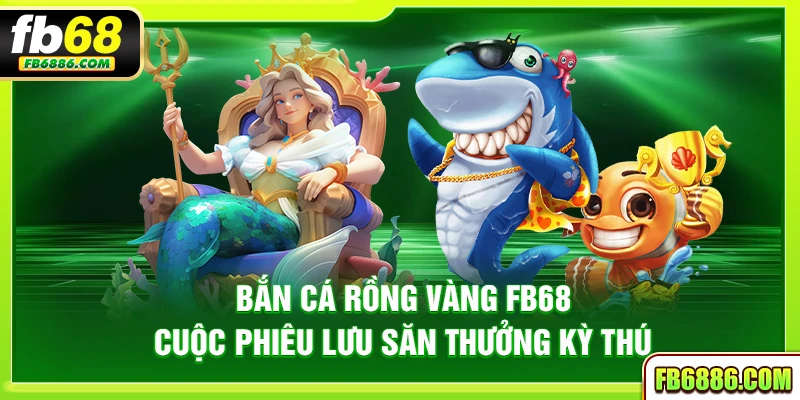 Bắn cá rồng vàng FB68 – Cuộc phiêu lưu săn thưởng kỳ thú