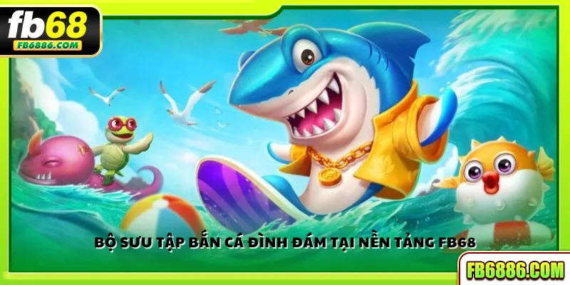 Bộ sưu tập bắn cá đình đám tại nền tảng FB68